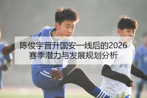 陈俊宇晋升国安一线后的2026赛季潜力与发展规划分析