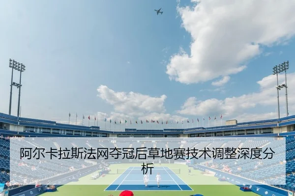 阿尔卡拉斯法网夺冠后草地赛技术调整深度分析