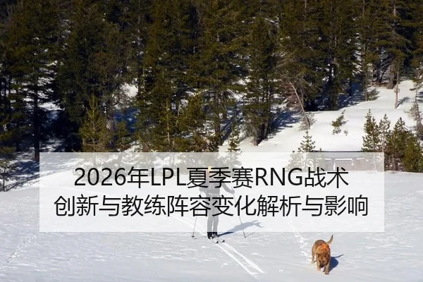 2026年LPL夏季赛RNG战术创新与教练阵容变化解析与影响
