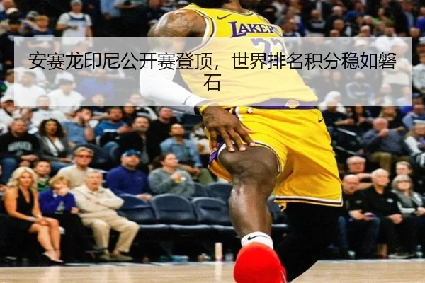 安赛龙印尼公开赛登顶，世界排名积分稳如磐石